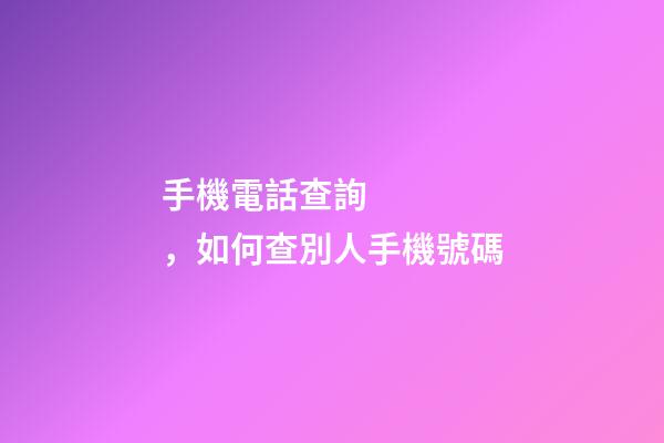 手機電話查詢，如何查別人手機號碼